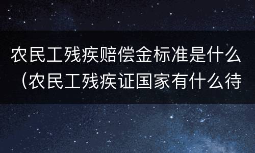 农民工残疾赔偿金标准是什么（农民工残疾证国家有什么待遇）