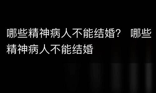 哪些精神病人不能结婚？ 哪些精神病人不能结婚