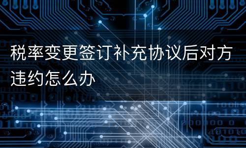 税率变更签订补充协议后对方违约怎么办