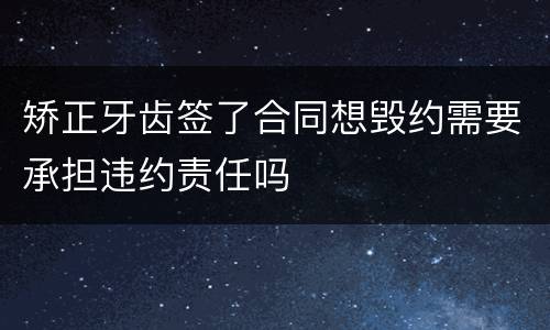 矫正牙齿签了合同想毁约需要承担违约责任吗