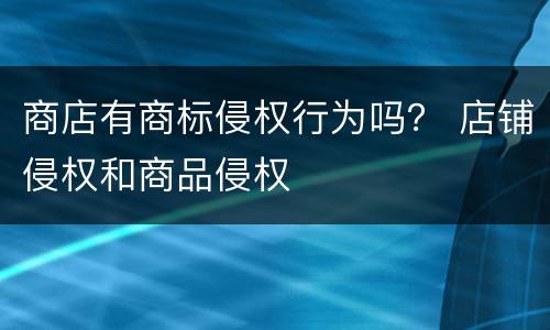 商店有商标侵权行为吗？ 店铺侵权和商品侵权