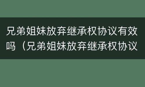 兄弟姐妹放弃继承权协议有效吗（兄弟姐妹放弃继承权协议有效吗怎么写）