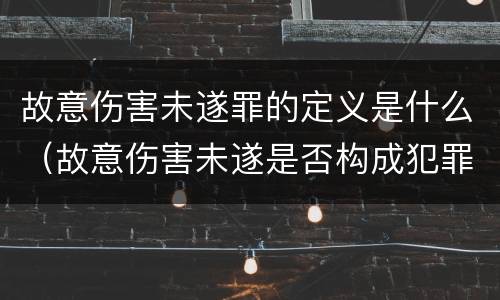 故意伤害未遂罪的定义是什么（故意伤害未遂是否构成犯罪）