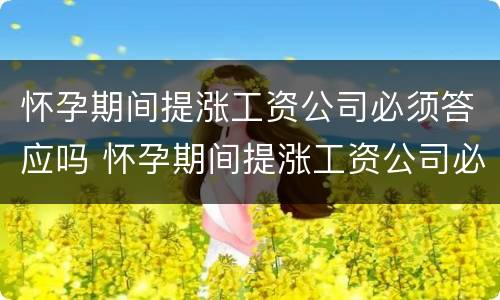 怀孕期间提涨工资公司必须答应吗 怀孕期间提涨工资公司必须答应吗怎么办