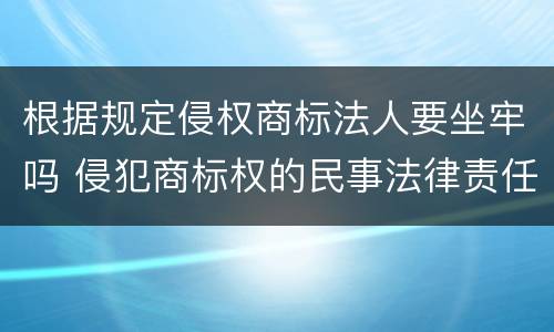 根据规定侵权商标法人要坐牢吗 侵犯商标权的民事法律责任