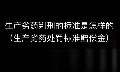 生产劣药判刑的标准是怎样的（生产劣药处罚标准赔偿金）