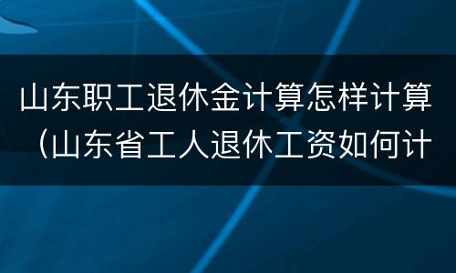 山东职工退休金计算怎样计算（山东省工人退休工资如何计算）