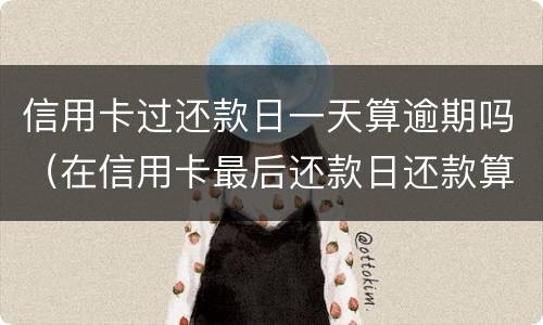 信用卡过还款日一天算逾期吗（在信用卡最后还款日还款算逾期不）