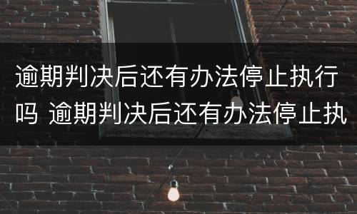 逾期判决后还有办法停止执行吗 逾期判决后还有办法停止执行吗