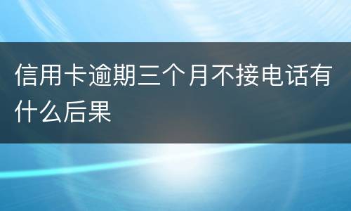 信用卡逾期三个月不接电话有什么后果