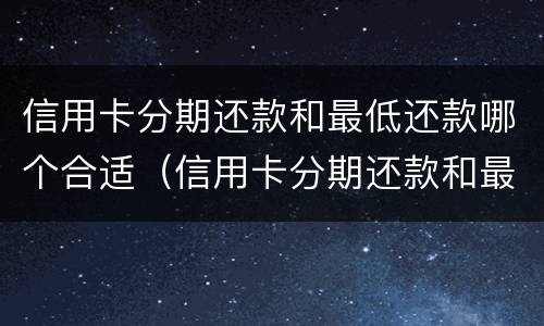 信用卡分期还款和最低还款哪个合适（信用卡分期还款和最低还款哪个合适呢）