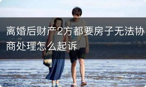 离婚后财产2方都要房子无法协商处理怎么起诉