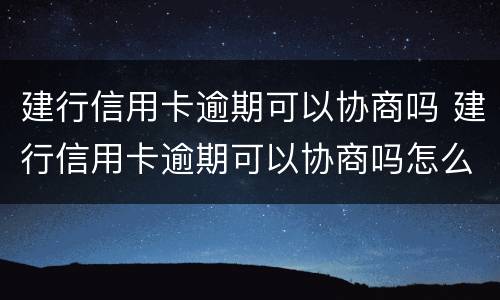 建行信用卡逾期可以协商吗 建行信用卡逾期可以协商吗怎么办