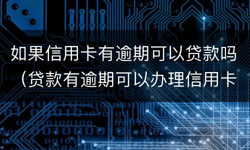 如果信用卡有逾期可以贷款吗（贷款有逾期可以办理信用卡吗）