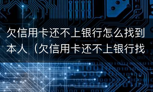 欠信用卡还不上银行怎么找到本人（欠信用卡还不上银行找不到人怎么办）