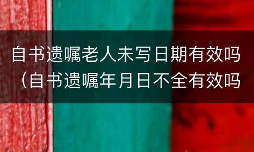 自书遗嘱老人未写日期有效吗（自书遗嘱年月日不全有效吗）