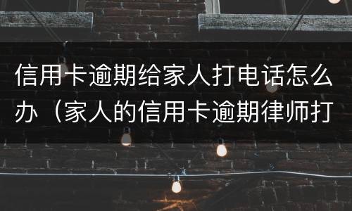 信用卡逾期给家人打电话怎么办（家人的信用卡逾期律师打到我这里）