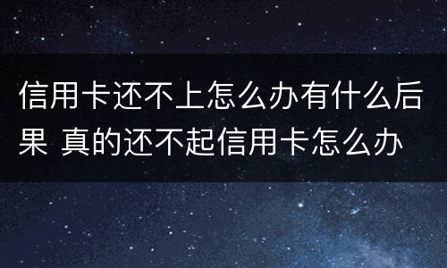 信用卡还不上怎么办有什么后果 真的还不起信用卡怎么办