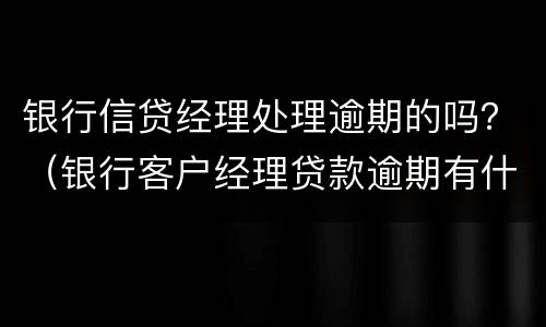 银行信贷经理处理逾期的吗？（银行客户经理贷款逾期有什么处罚）