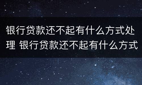 银行贷款还不起有什么方式处理 银行贷款还不起有什么方式处理好