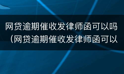 网贷逾期催收发律师函可以吗（网贷逾期催收发律师函可以吗是真的吗）