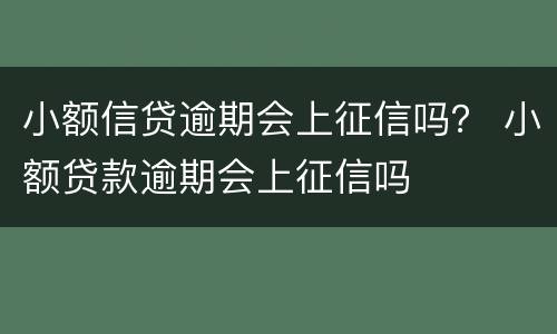 小额信贷逾期会上征信吗？ 小额贷款逾期会上征信吗