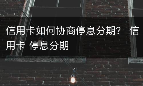 信用卡如何协商停息分期？ 信用卡 停息分期
