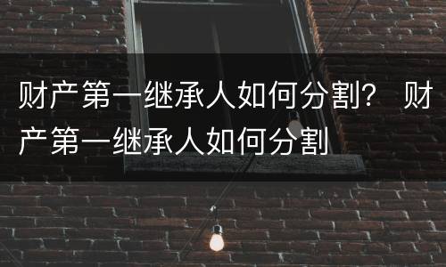 财产第一继承人如何分割？ 财产第一继承人如何分割