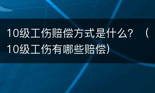 10级工伤赔偿方式是什么？（10级工伤有哪些赔偿）