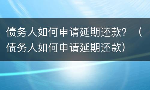 债务人如何申请延期还款？（债务人如何申请延期还款）