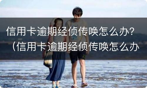 信用卡逾期经侦传唤怎么办？（信用卡逾期经侦传唤怎么办理）