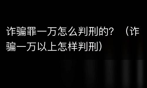 诈骗罪一万怎么判刑的？（诈骗一万以上怎样判刑）