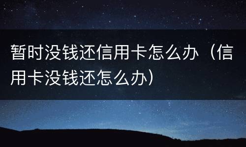 暂时没钱还信用卡怎么办（信用卡没钱还怎么办）