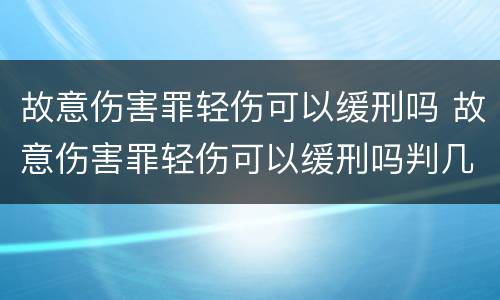 故意伤害罪轻伤可以缓刑吗 故意伤害罪轻伤可以缓刑吗判几年