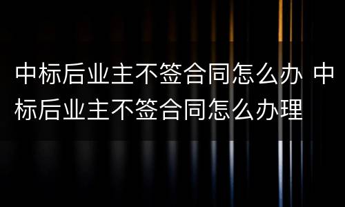 中标后业主不签合同怎么办 中标后业主不签合同怎么办理