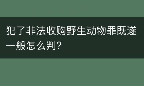 犯了非法收购野生动物罪既遂一般怎么判?