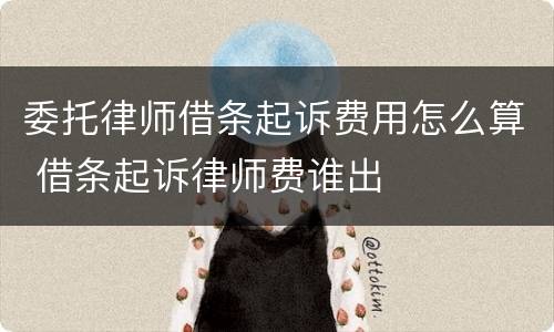 委托律师借条起诉费用怎么算 借条起诉律师费谁出
