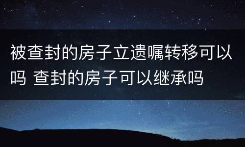 被查封的房子立遗嘱转移可以吗 查封的房子可以继承吗