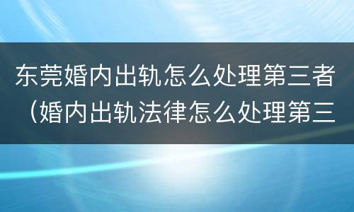 东莞婚内出轨怎么处理第三者（婚内出轨法律怎么处理第三者）