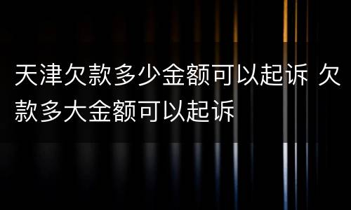 天津欠款多少金额可以起诉 欠款多大金额可以起诉