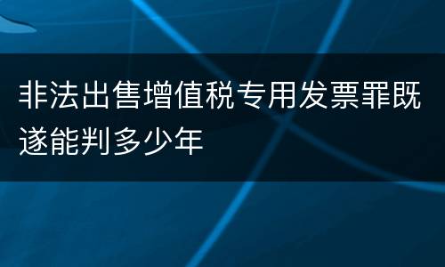 非法出售增值税专用发票罪既遂能判多少年