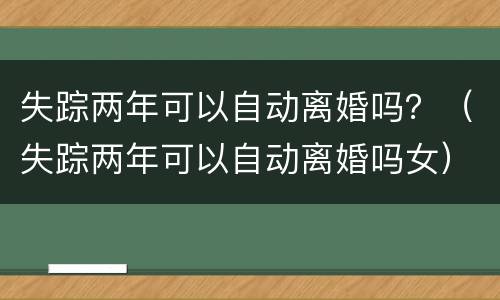 失踪两年可以自动离婚吗？（失踪两年可以自动离婚吗女）