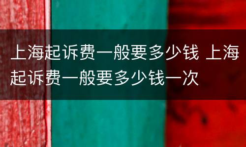 上海起诉费一般要多少钱 上海起诉费一般要多少钱一次