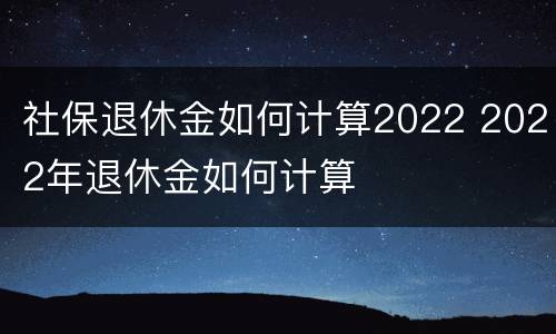 社保退休金如何计算2022 2022年退休金如何计算