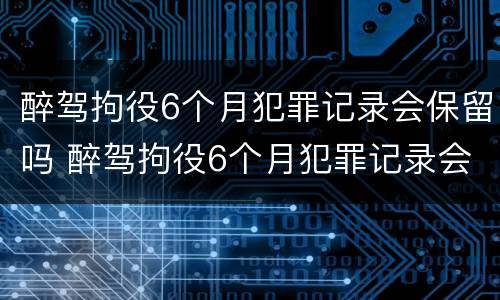 醉驾拘役6个月犯罪记录会保留吗 醉驾拘役6个月犯罪记录会保留吗多久