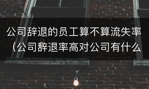 公司辞退的员工算不算流失率（公司辞退率高对公司有什么影响）