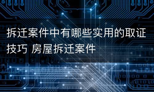 拆迁案件中有哪些实用的取证技巧 房屋拆迁案件