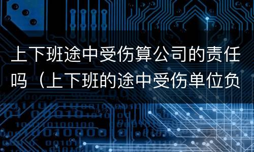 上下班途中受伤算公司的责任吗（上下班的途中受伤单位负责吗）