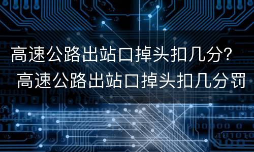 高速公路出站口掉头扣几分？ 高速公路出站口掉头扣几分罚款