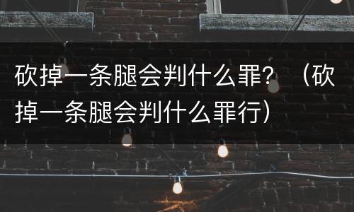 砍掉一条腿会判什么罪？（砍掉一条腿会判什么罪行）